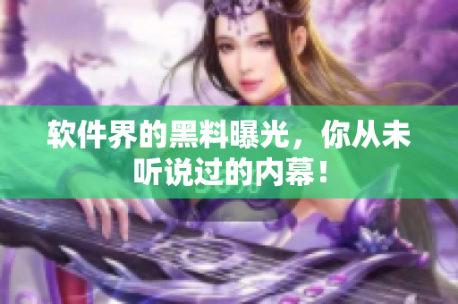 软件界的黑料曝光，你从未听说过的内幕！