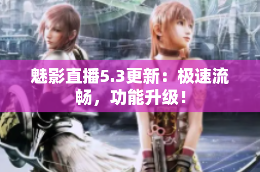 魅影直播5.3更新：极速流畅，功能升级！