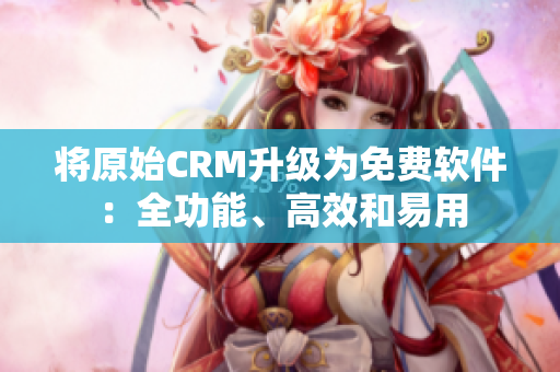 将原始CRM升级为免费软件：全功能、高效和易用