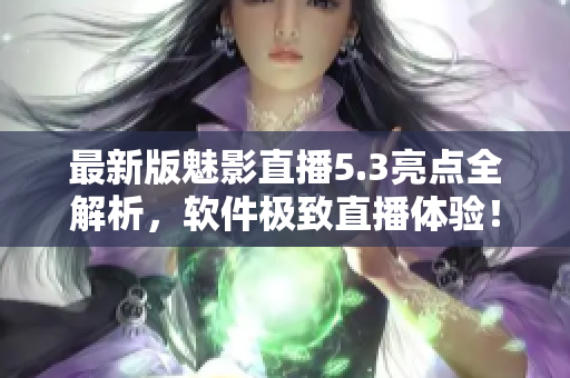 最新版魅影直播5.3亮点全解析，软件极致直播体验！