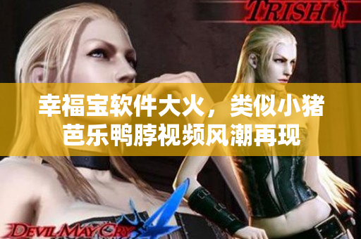 幸福宝软件大火，类似小猪芭乐鸭脖视频风潮再现