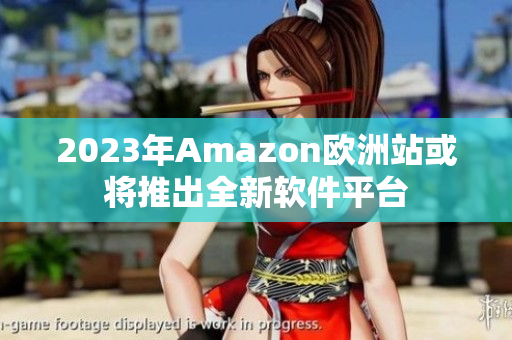 2023年Amazon欧洲站或将推出全新软件平台