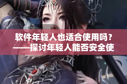 软件年轻人也适合使用吗？——探讨年轻人能否安全使用该软件