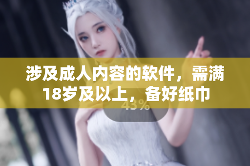涉及成人内容的软件，需满18岁及以上，备好纸巾
