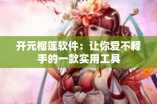 开元榴莲软件：让你爱不释手的一款实用工具