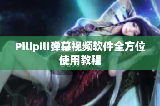 Pilipili弹幕视频软件全方位使用教程