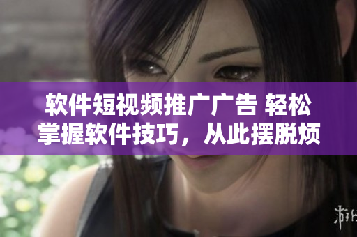 软件短视频推广广告 轻松掌握软件技巧，从此摆脱烦恼！