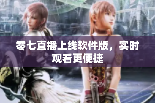 零七直播上线软件版，实时观看更便捷