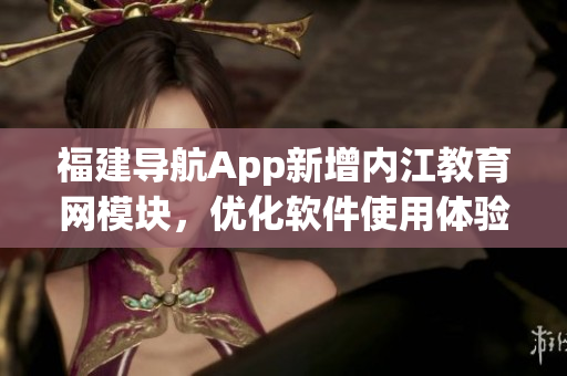 福建导航App新增内江教育网模块，优化软件使用体验