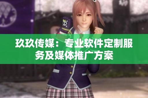 玖玖传媒：专业软件定制服务及媒体推广方案
