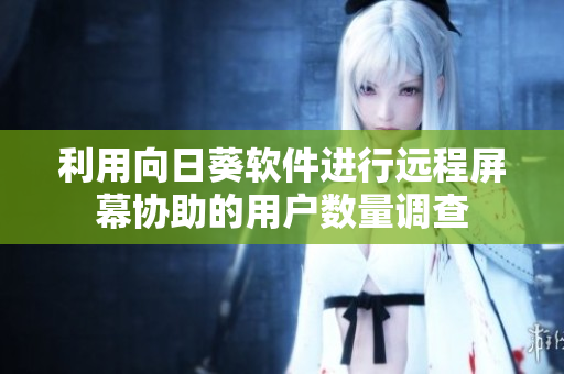 利用向日葵软件进行远程屏幕协助的用户数量调查