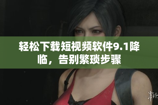 轻松下载短视频软件9.1降临，告别繁琐步骤