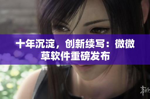 十年沉淀，创新续写：微微草软件重磅发布