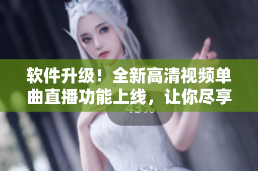 软件升级！全新高清视频单曲直播功能上线，让你尽享无人在线观看体验