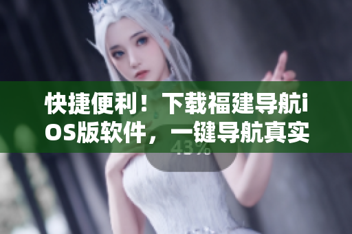 快捷便利！下载福建导航iOS版软件，一键导航真实路况实时更新