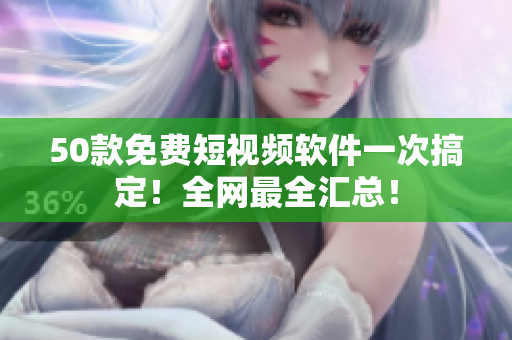 50款免费短视频软件一次搞定！全网最全汇总！