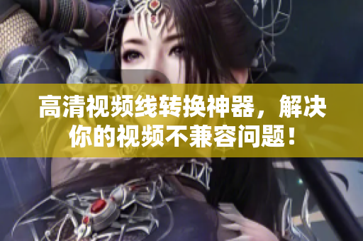 高清视频线转换神器，解决你的视频不兼容问题！