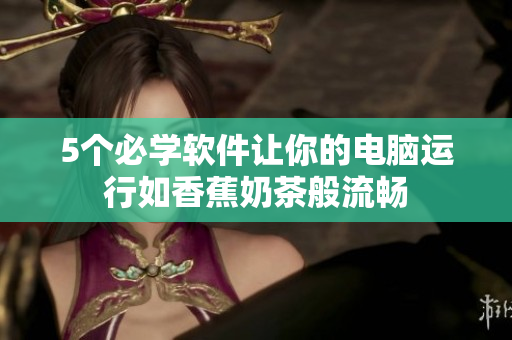 5个必学软件让你的电脑运行如香蕉奶茶般流畅