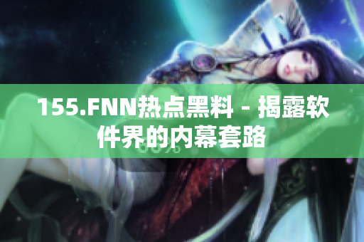 155.FNN热点黑料 - 揭露软件界的内幕套路