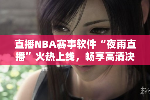 直播NBA赛事软件“夜雨直播”火热上线，畅享高清决战！