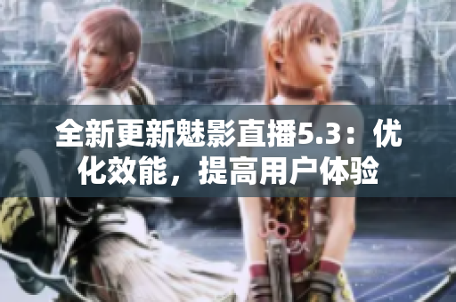 全新更新魅影直播5.3：优化效能，提高用户体验