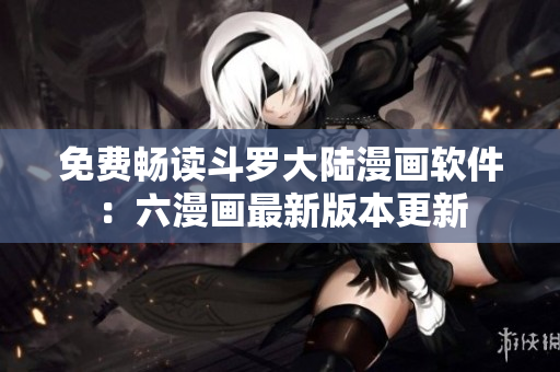 免费畅读斗罗大陆漫画软件：六漫画最新版本更新