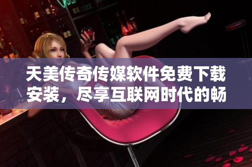 天美传奇传媒软件免费下载安装，尽享互联网时代的畅玩乐趣