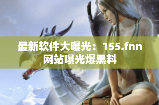 最新软件大曝光：155.fnn网站曝光爆黑料