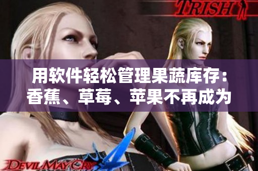 用软件轻松管理果蔬库存：香蕉、草莓、苹果不再成为管理难题