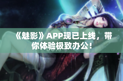 《魅影》APP现已上线，带你体验极致办公！