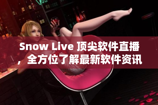 Snow Live 顶尖软件直播，全方位了解最新软件资讯
