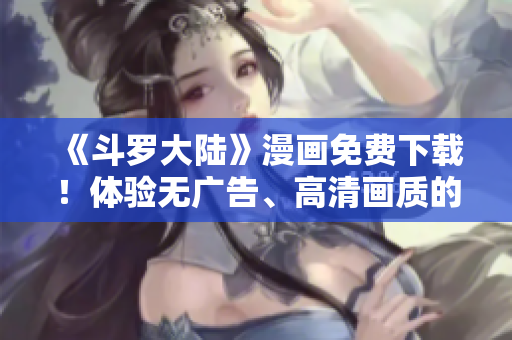 《斗罗大陆》漫画免费下载！体验无广告、高清画质的六漫画软件