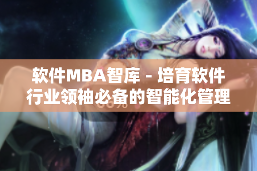 软件MBA智库 - 培育软件行业领袖必备的智能化管理技能