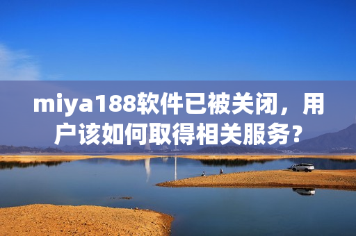 miya188软件已被关闭，用户该如何取得相关服务？