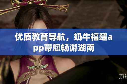 优质教育导航，奶牛福建app带您畅游湖南