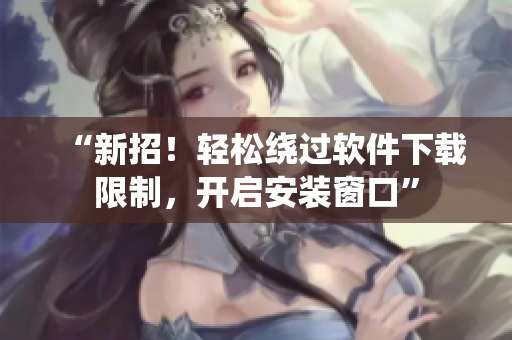 “新招！轻松绕过软件下载限制，开启安装窗口”