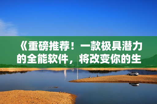 《重磅推荐！一款极具潜力的全能软件，将改变你的生活方式》