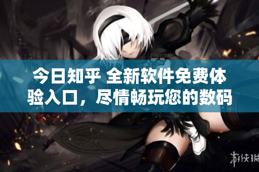 今日知乎 全新软件免费体验入口，尽情畅玩您的数码世界！