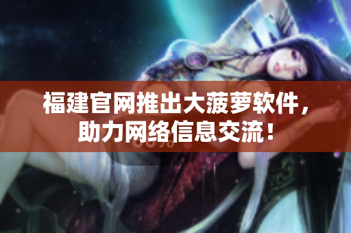 福建官网推出大菠萝软件，助力网络信息交流！