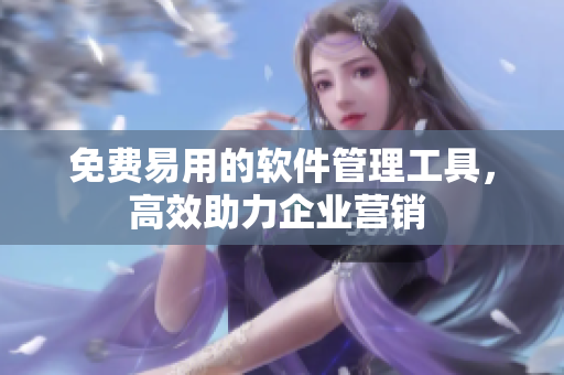 免费易用的软件管理工具，高效助力企业营销 