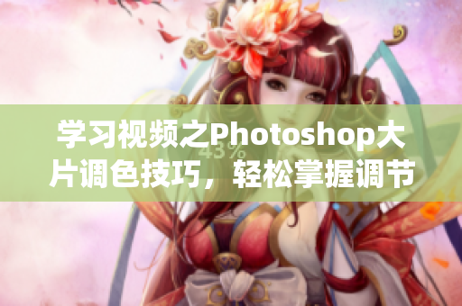 学习视频之Photoshop大片调色技巧，轻松掌握调节技巧！