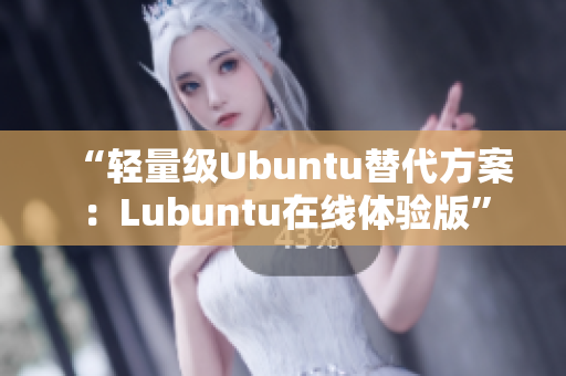“轻量级Ubuntu替代方案：Lubuntu在线体验版”