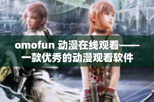 omofun 动漫在线观看——一款优秀的动漫观看软件