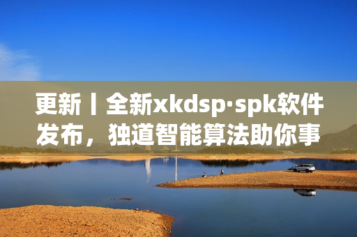 更新丨全新xkdsp·spk软件发布，独道智能算法助你事半功倍