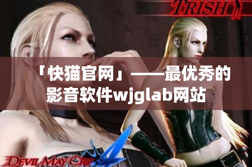 「快猫官网」——最优秀的影音软件wjglab网站