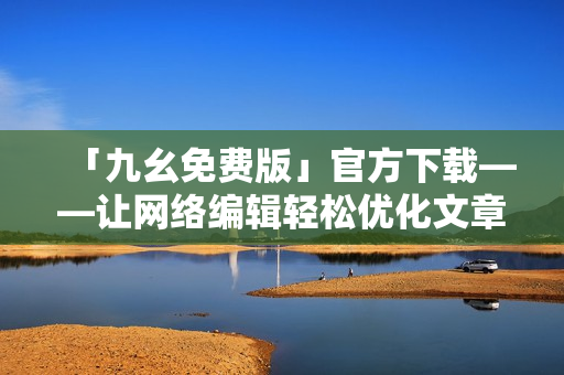 「九幺免费版」官方下载——让网络编辑轻松优化文章