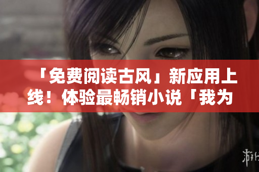 「免费阅读古风」新应用上线！体验最畅销小说「我为邪帝下拉式六」！