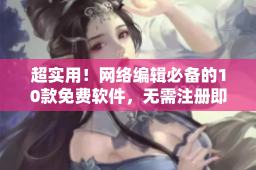 超实用！网络编辑必备的10款免费软件，无需注册即可使用