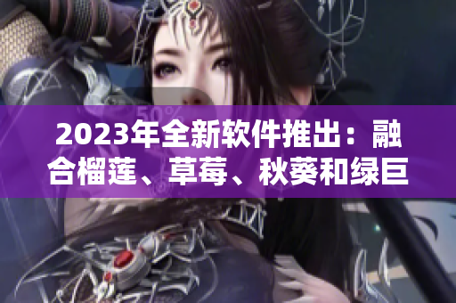 2023年全新软件推出：融合榴莲、草莓、秋葵和绿巨人元素