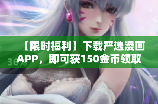 【限时福利】下载严选漫画APP，即可获150金币领取！